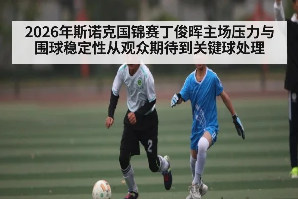 2026年斯诺克国锦赛丁俊晖主场压力与围球稳定性从观众期待到关键球处理